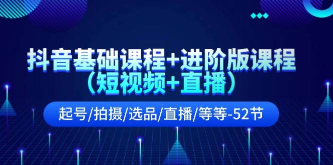 抖音基础课程+进阶版课程（短视频+直播）起号/拍摄/选品/直播/等等-52节-宏欣副业精选