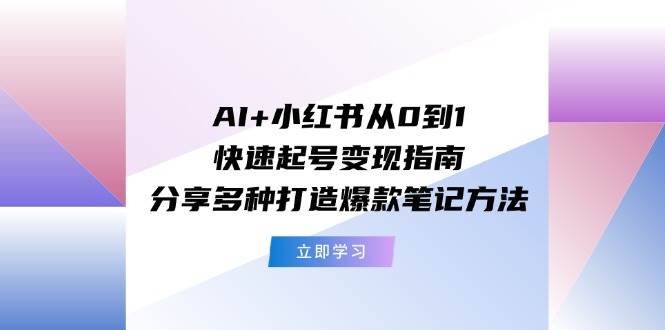 AI+小红书从0到1快速起号变现指南：分享多种打造爆款笔记方法-宏欣副业精选