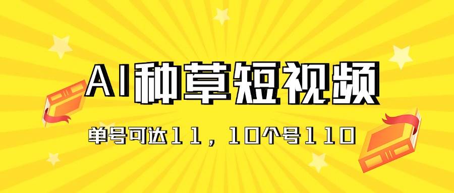 AI种草单账号日收益11元（抖音，快手，视频号），10个就是110元-宏欣副业精选