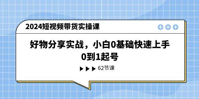 2024短视频带货实操课，好物分享实战，小白0基础快速上手，0到1起号-宏欣副业精选