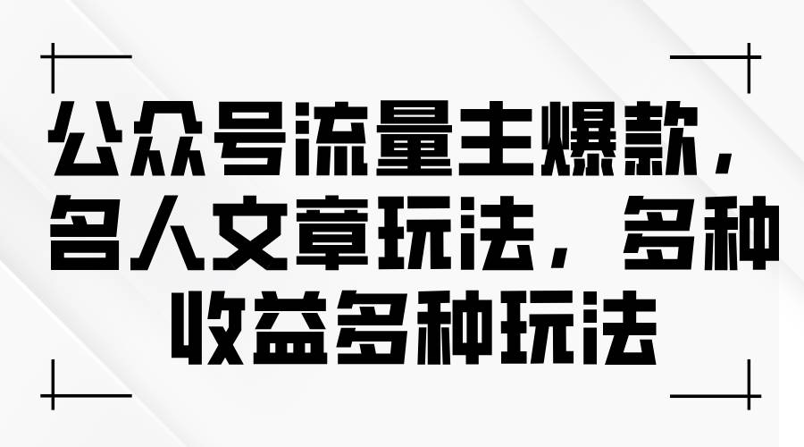 公众号流量主爆款，名人文章玩法，多种收益多种玩法-宏欣副业精选