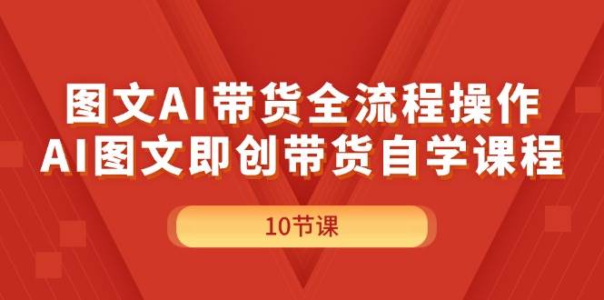 图文AI带货全流程操作，AI图文即创带货自学课程-宏欣副业精选