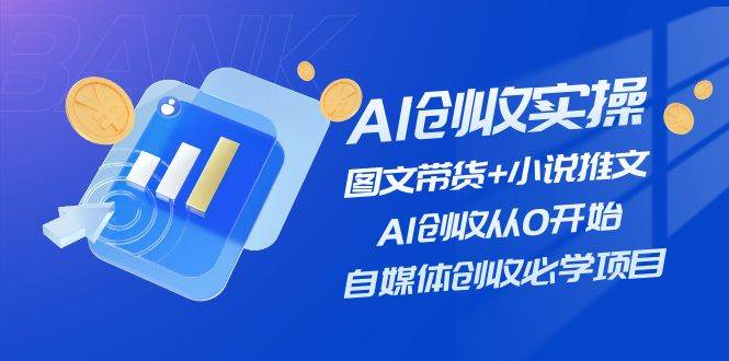 AI创收实操—图文带货+小说推文，AI创收从0开始，自媒体创收必学项目-宏欣副业精选