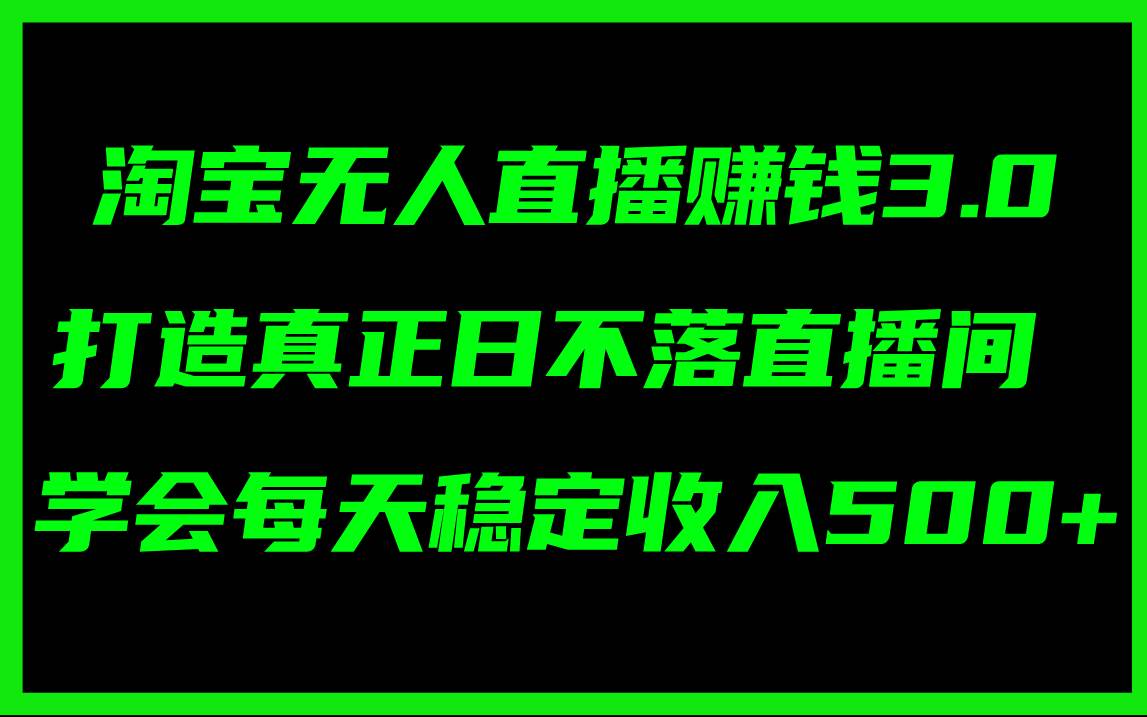 淘宝无人直播赚钱3.0，打造真正日不落直播间 ，学会每天稳定收入500+-宏欣副业精选