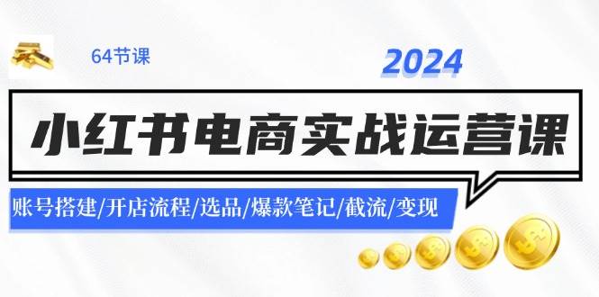 2024小红书电商实战运营课：账号搭建/开店流程/选品/爆款笔记/截流/变现-宏欣副业精选