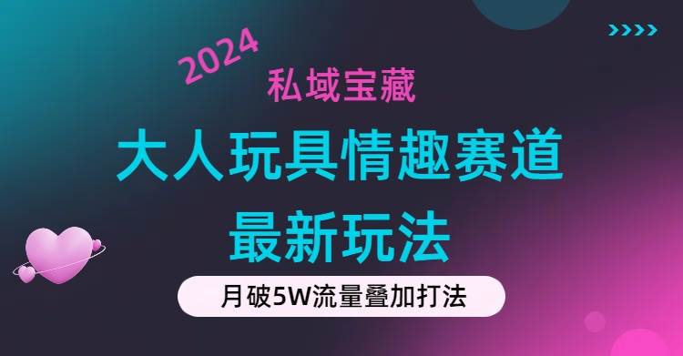 私域宝藏：大人玩具情趣赛道合规新玩法，零投入，私域超高流量成单率高-宏欣副业精选