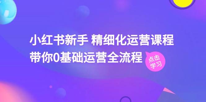 小红书新手 精细化运营课程，带你0基础运营全流程（41节视频课）-宏欣副业精选