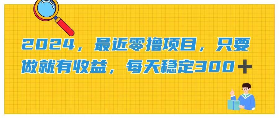 2024，最近零撸项目，只要做就有收益，每天动动手指稳定收益300+-宏欣副业精选