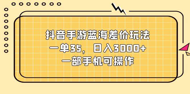 抖音手游蓝海差价玩法，一单35，日入3000+，一部手机可操作-宏欣副业精选