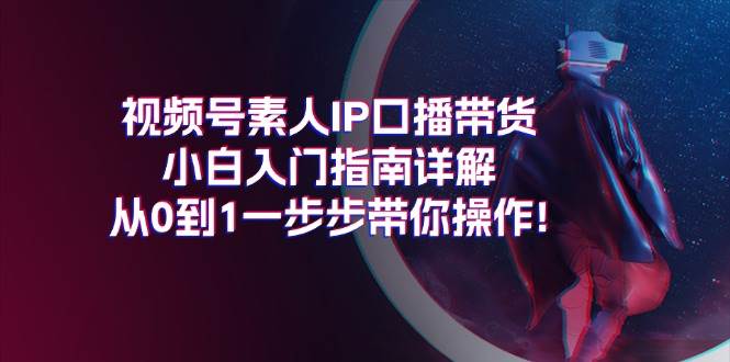 视频号素人IP口播带货小白入门指南详解，从0到1一步步带你操作!-宏欣副业精选