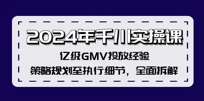 2024年千川实操课，亿级GMV投放经验，策略规划至执行细节，全面拆解-宏欣副业精选