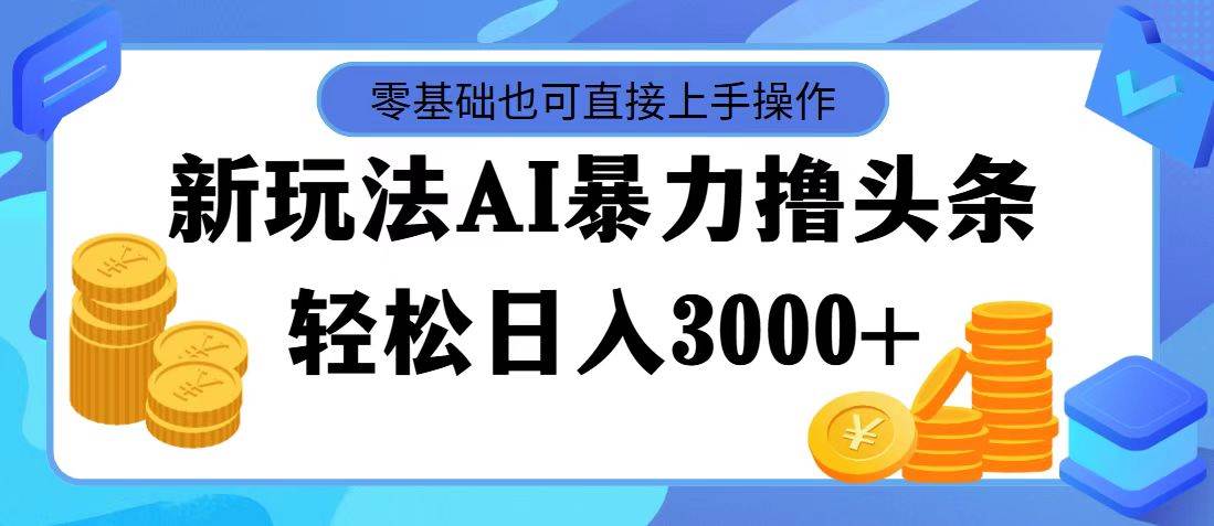 最新玩法AI暴力撸头条，零基础也可轻松日入3000+，当天起号，第二天见…-宏欣副业精选