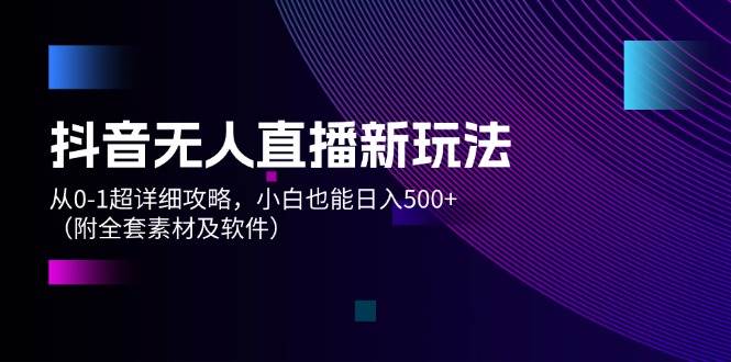 抖音无人直播新玩法，从0-1超详细攻略，小白也能日入500+（附全套素材及软件）-宏欣副业精选