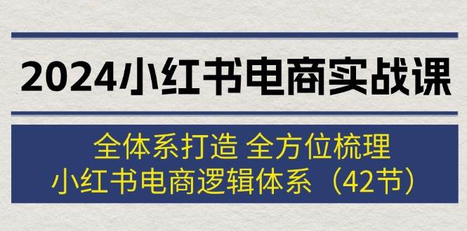 2024小红书电商实战课：全体系打造 全方位梳理 小红书电商逻辑体系 (42节)-宏欣副业精选