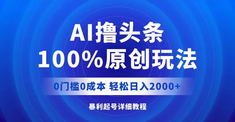 AI撸头条，100%原创玩法，0成本0门槛，轻松日入2000+-宏欣副业精选