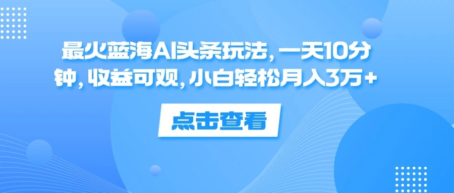 一天10分钟，收益可观，小白轻松月入3万+，最火蓝海AI头条玩法-宏欣副业精选