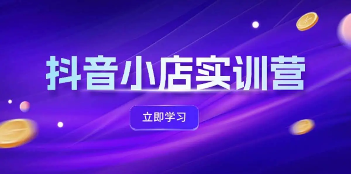 抖音小店最新实训营，提升体验分、商品卡 引流，投流增效，联盟引流秘籍-宏欣副业精选