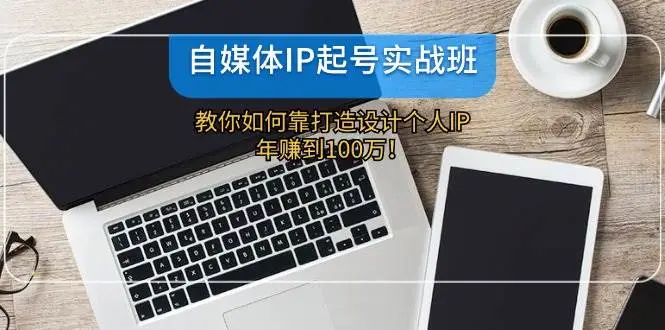 自媒体IP-起号实战班：教你如何靠打造设计个人IP，年赚到100万！-宏欣副业精选