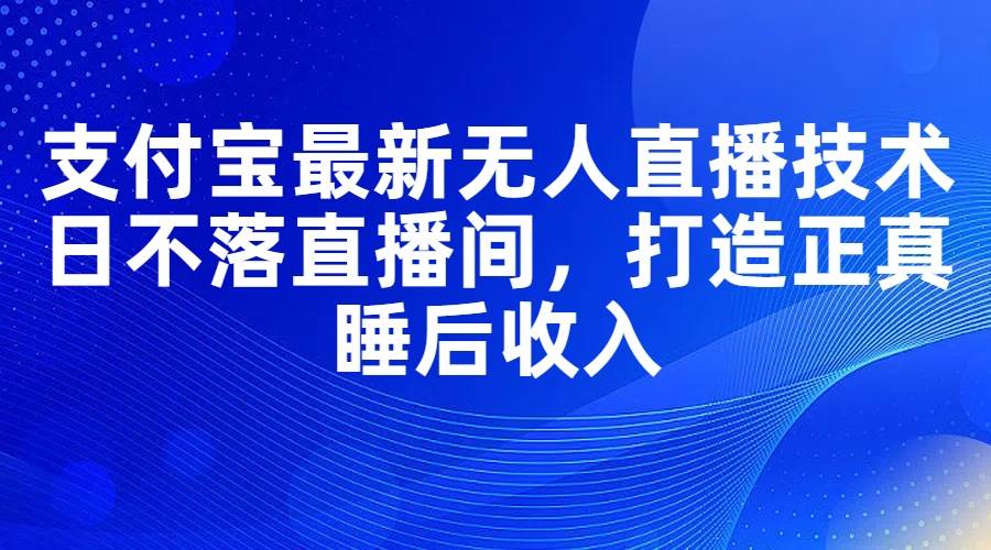 支付宝最新无人直播技术，日不落直播间，打造正真睡后收入-宏欣副业精选