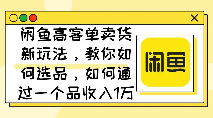 闲鱼高客单卖货新玩法，教你如何选品，如何通过一个品收入1万+-宏欣副业精选