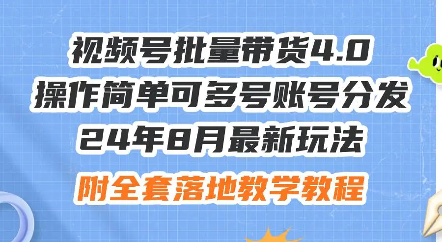 24年8月最新玩法视频号批量带货4.0，操作简单可多号账号分发，附全套落地教程-宏欣副业精选