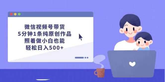 微信视频号带货，5分钟1条纯原创作品，照着做小白也能轻松日入500+-宏欣副业精选