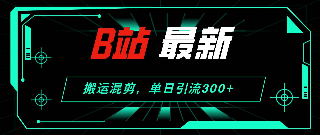 B站最新，搬运混剪，单日引流300+创业粉-宏欣副业精选