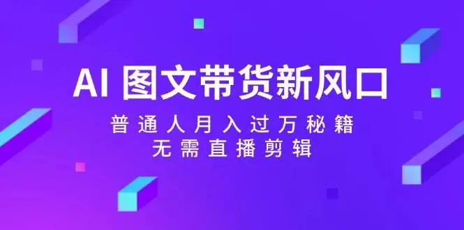 AI 图文带货新风口：普通人月入过万秘籍，无需直播剪辑-宏欣副业精选