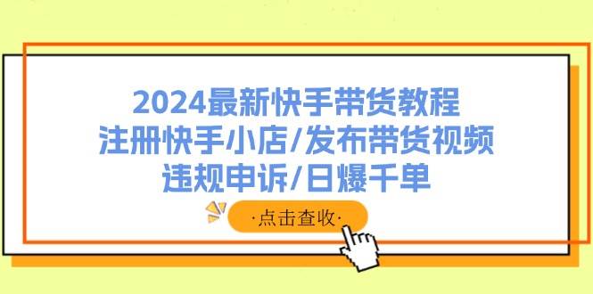 2024最新快手带货教程：注册快手小店/发布带货视频/违规申诉/日爆千单-宏欣副业精选