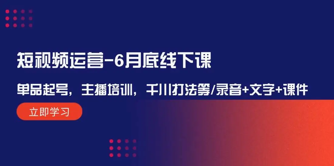 短视频运营-6月底线下课：单品起号，主播培训，千川打法等/录音+文字+课件-宏欣副业精选