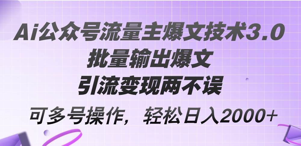 Ai公众号流量主爆文技术3.0，批量输出爆文，引流变现两不误，多号操作-宏欣副业精选