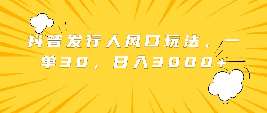 抖音发行人风口玩法，一单30，日入3000+-宏欣副业精选