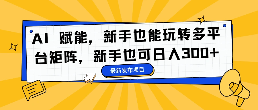 AI 赋能，新手也能玩转多平台矩阵，新手也可日入300+-宏欣副业精选