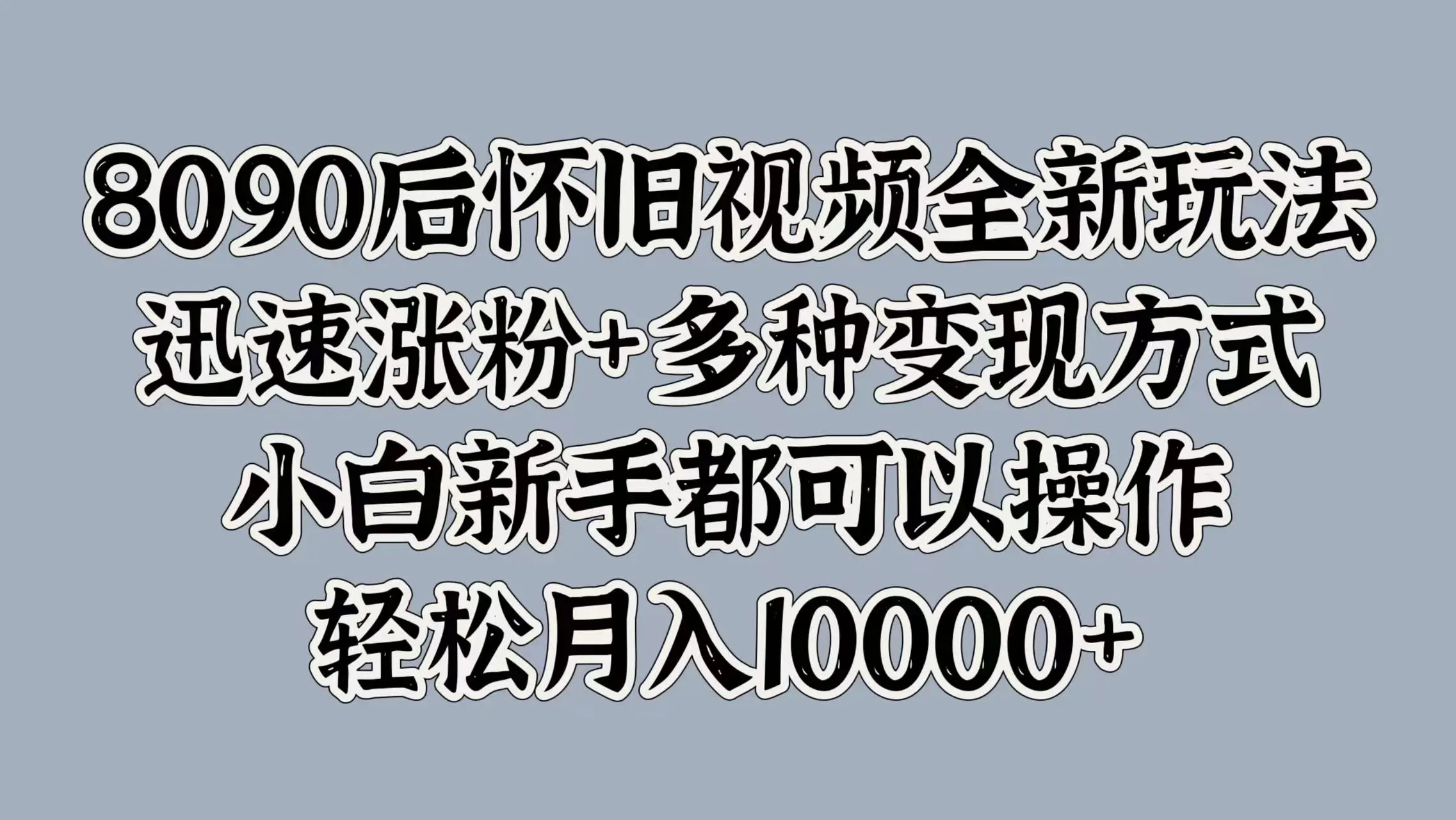 8090后怀旧视频全新玩法，迅速涨粉+多种变现方式，小白新手都可以操作，轻松月入10000+-宏欣副业精选