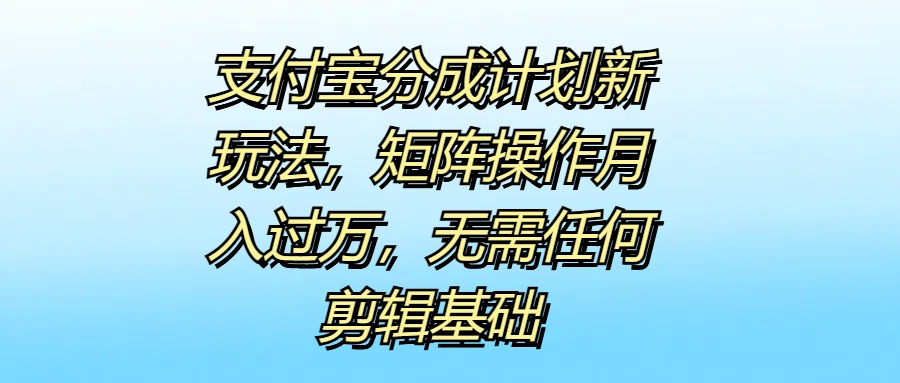 支付宝分成计划新玩法，矩阵操作月入过万，无需任何剪辑基础-宏欣副业精选