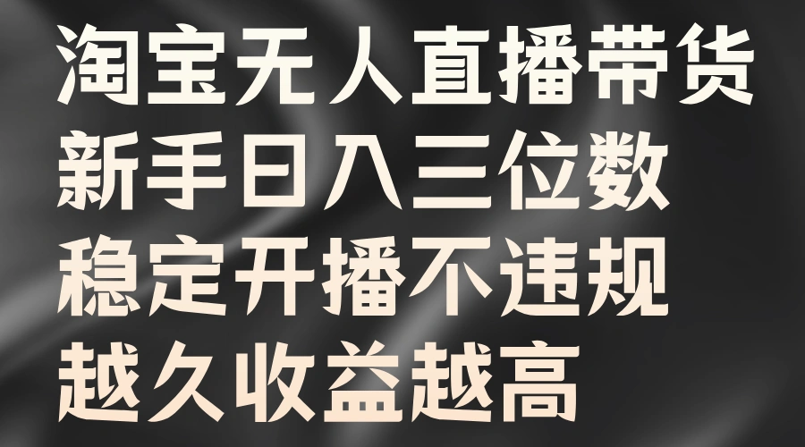 淘宝无人直播带货，新手日入三位数，稳定开播不违规，越久收益越高-宏欣副业精选