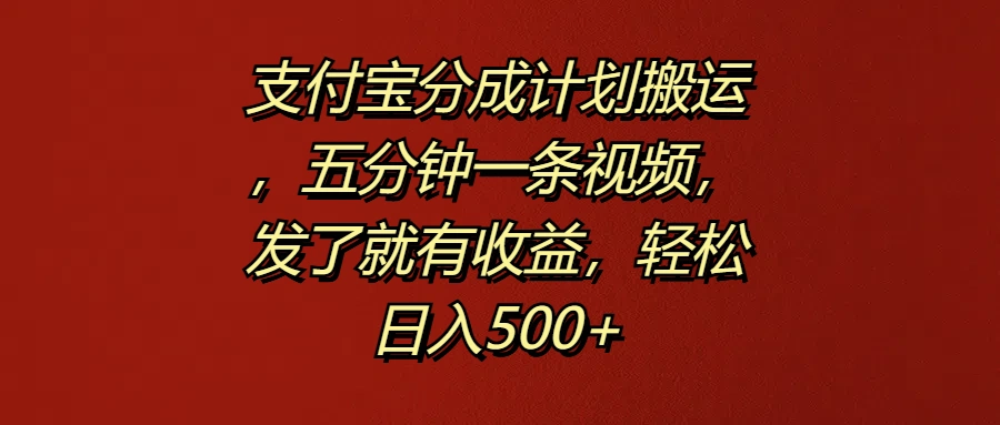 支付宝分成计划搬运，五分钟一条视频，发了就有收益，轻松日入500+-宏欣副业精选