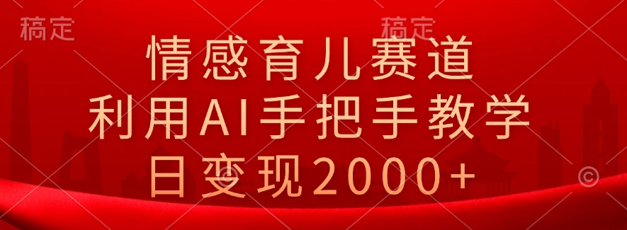 情感育儿赛道，利用AI手把手教学，日变现2000+-宏欣副业精选