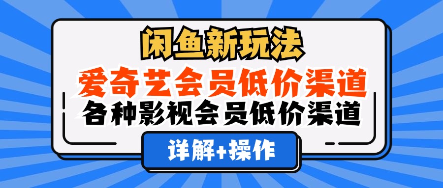 闲鱼新玩法，爱奇艺会员低价渠道，各种影视会员低价渠道详解-宏欣副业精选