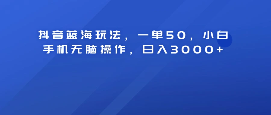 抖音蓝海玩法，一单50！小白手机无脑操作，日入3000+-宏欣副业精选