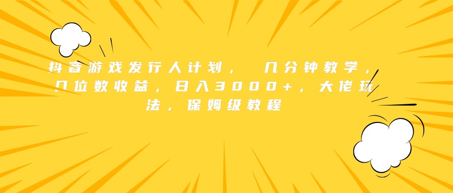 抖音游戏发行人计划， 几分钟教学，几位数收益，日入3000+，大佬玩法，保姆级教程-宏欣副业精选