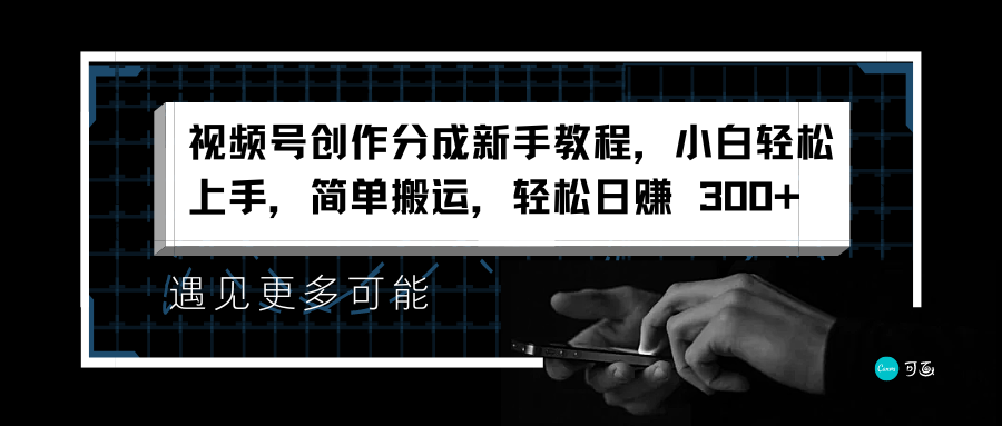 视频号创作分成新手教程，小白轻松上手，简单搬运，轻松日赚 300+-宏欣副业精选