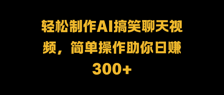 轻松制作AI搞笑聊天视频，简单操作助你日赚300+-宏欣副业精选