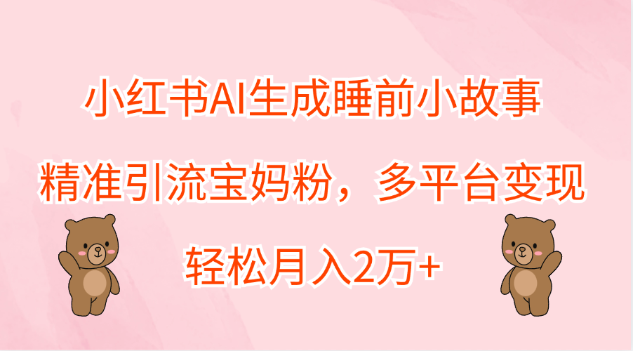 小红书AI生成睡前小故事，精准引流宝妈粉，轻松月入2万+，多平台变现-宏欣副业精选