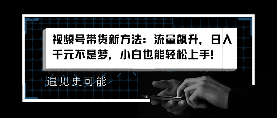 视频号带货新方法：流量飙升，日入千元不是梦，小白也能轻松上手！-宏欣副业精选