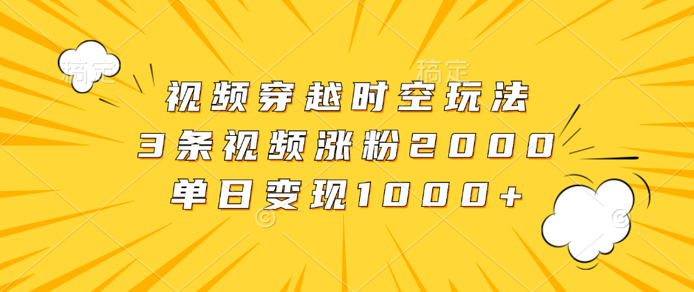 视频穿越时空玩法，3条视频涨粉2000，单日变现1000+-宏欣副业精选