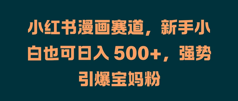 小红书漫画赛道，新手小白也可日入 500+，强势引爆宝妈粉-宏欣副业精选