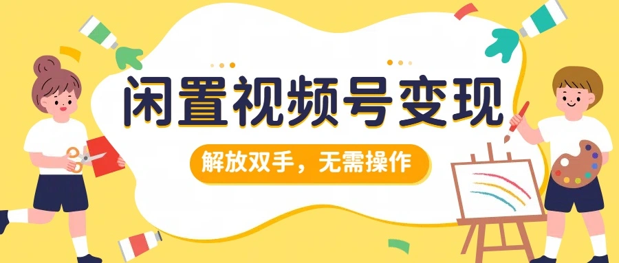 闲置视频号变现，搞钱项目再升级，解放双手，无需操作，最高单日500+-宏欣副业精选