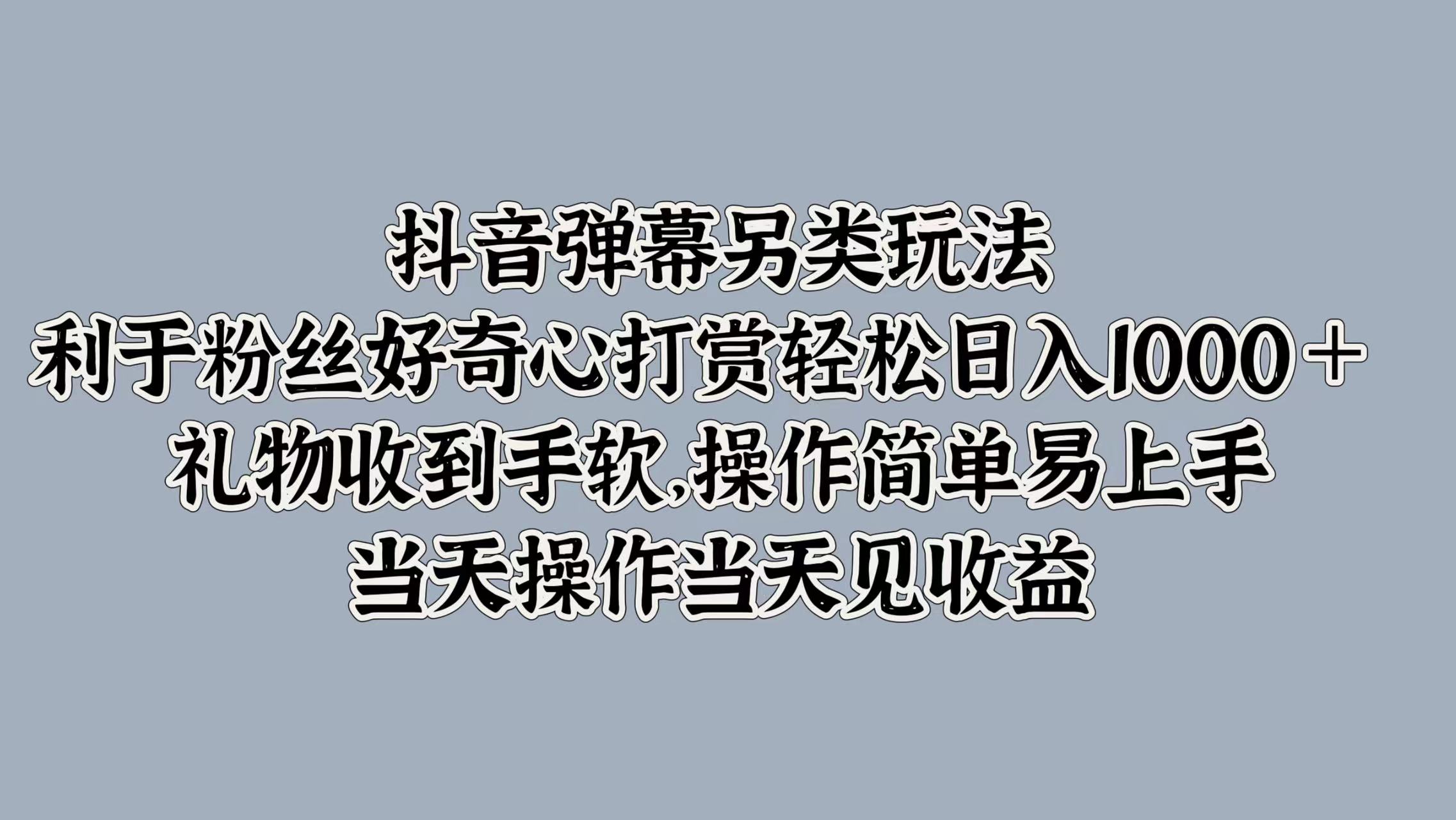 抖音弹幕另类玩法，利于粉丝好奇心打赏轻松日入1000＋ 礼物收到手软，操作简单易上手，当天操作当天见收益-宏欣副业精选