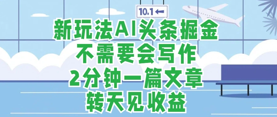 新玩法AI头条掘金，顺应大局总不会错，2分钟一篇原创文章，不需要会写作，AI自动生成，转天见收益，长久可操作，小白直接上手毫无压力-宏欣副业精选